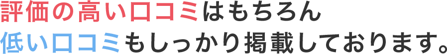 評価の高い口コミはもちろん低い口コミもしっかり掲載しております。