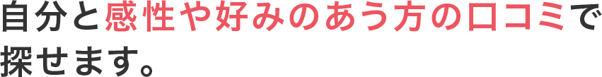 自分と感性や好みのあう方の口コミで探せます。