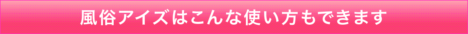 風俗アイズはこんな使い方もできます